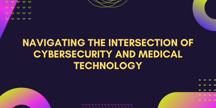 Navigating The Intersection Of Cybersecurity And Medical Technology
