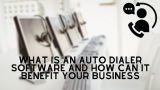 What Is An Auto Dialer Software And How Can It Benefit Your Business